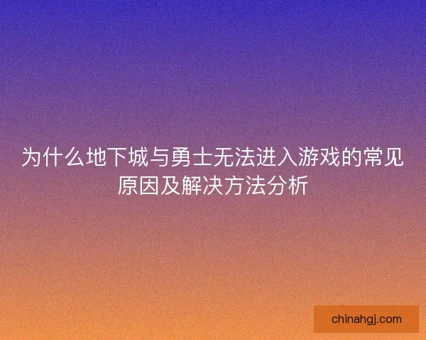 为什么地下城与勇士无法进入游戏的常见原因及解决方法分析