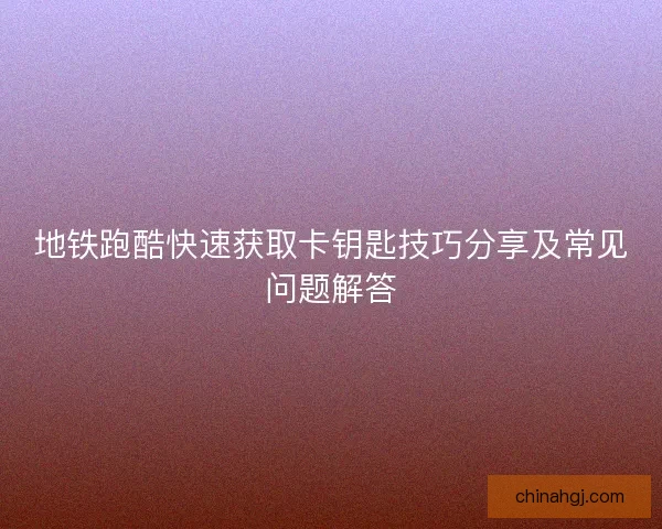 地铁跑酷快速获取卡钥匙技巧分享及常见问题解答