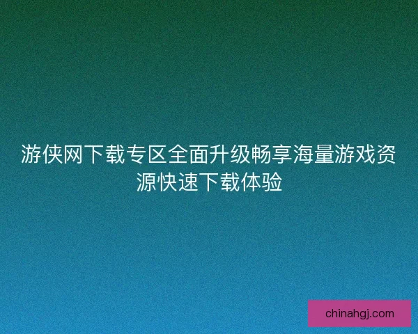 游侠网下载专区全面升级畅享海量游戏资源快速下载体验