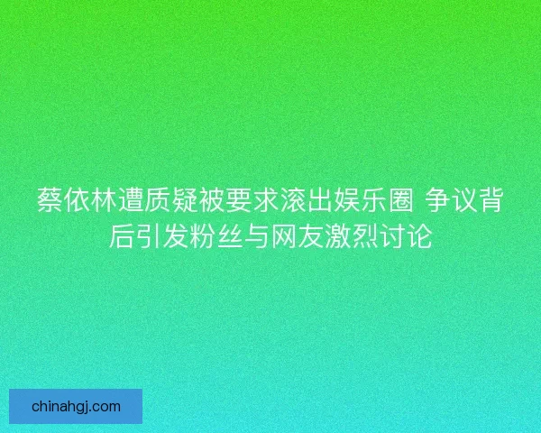 蔡依林遭质疑被要求滚出娱乐圈 争议背后引发粉丝与网友激烈讨论