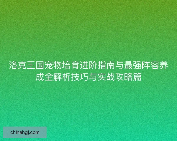 洛克王国宠物培育进阶指南与最强阵容养成全解析技巧与实战攻略篇