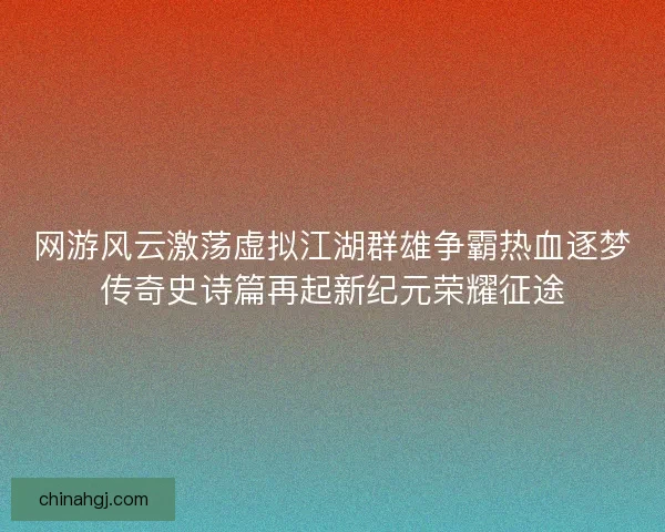 网游风云激荡虚拟江湖群雄争霸热血逐梦传奇史诗篇再起新纪元荣耀征途