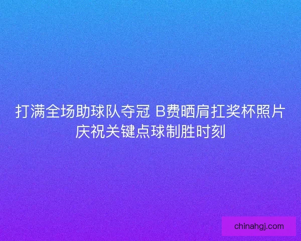打满全场助球队夺冠 B费晒肩扛奖杯照片庆祝关键点球制胜时刻 打满全场助球队夺冠 B费晒肩扛奖杯照片庆祝关键点球制胜时刻