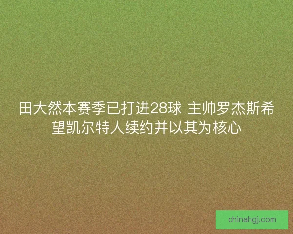田大然本赛季已打进28球 主帅罗杰斯希望凯尔特人续约并以其为核心 田大然本赛季已打进28球 主帅罗杰斯希望凯尔特人续约并以其为核心