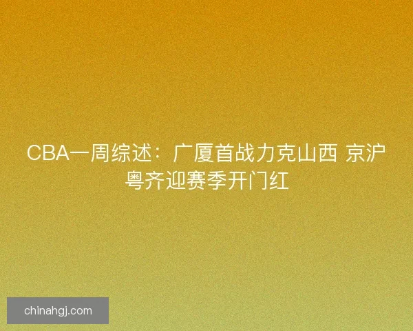 CBA一周综述:广厦首战力克山西 京沪粤齐迎赛季开门红 CBA一周综述:广厦首战力克山西 京沪粤齐迎赛季开门红