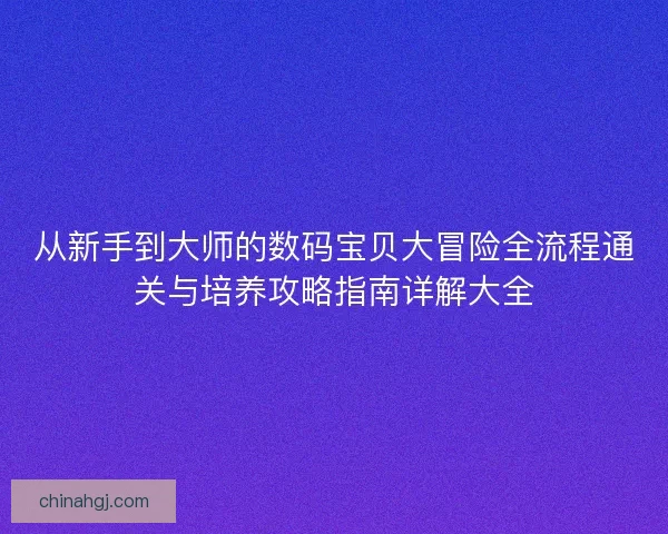 从新手到大师的数码宝贝大冒险全流程通关与培养攻略指南详解大全 从新手到大师的数码宝贝大冒险全流程通关与培养攻略指南详解大全
