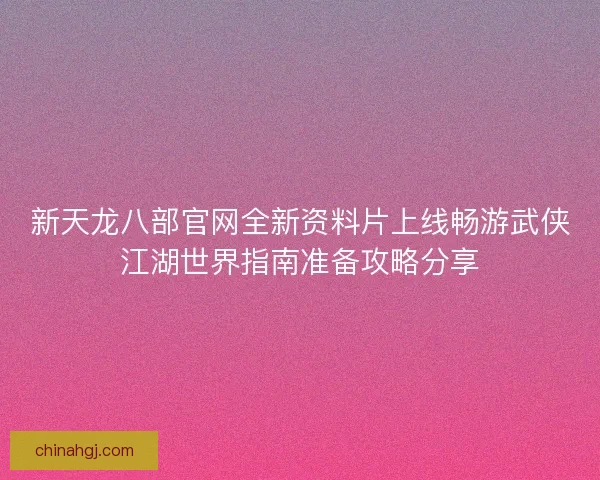 新天龙八部官网全新资料片上线畅游武侠江湖世界指南准备攻略分享