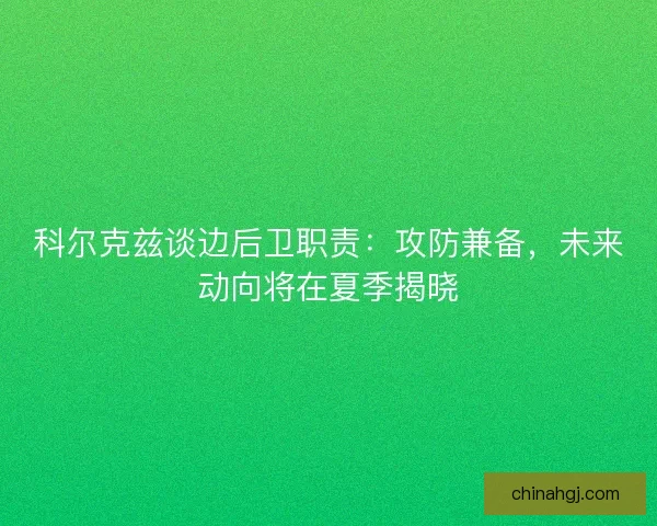 科尔克兹谈边后卫职责：攻防兼备，未来动向将在夏季揭晓