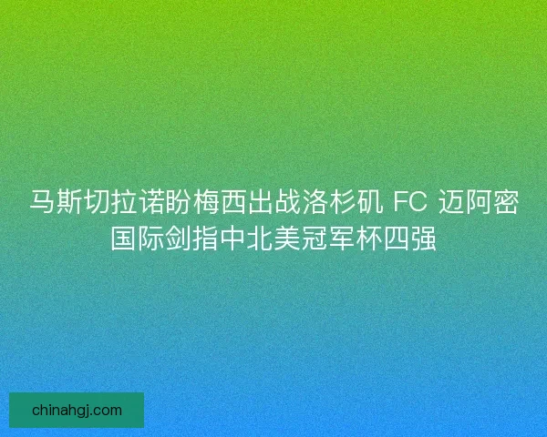 马斯切拉诺盼梅西出战洛杉矶 FC 迈阿密国际剑指中北美冠军杯四强