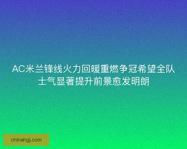 AC米兰锋线火力回暖重燃争冠希望全队士气显著提升前景愈发明朗