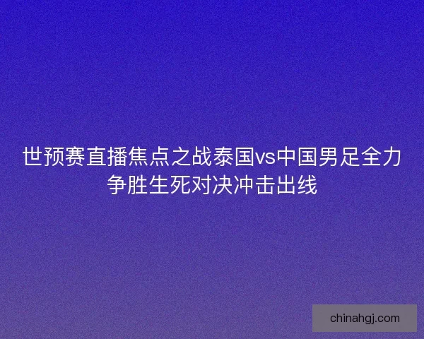 世预赛直播焦点之战泰国vs中国男足全力争胜生死对决冲击出线