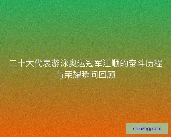 二十大代表游泳奥运冠军汪顺的奋斗历程与荣耀瞬间回顾