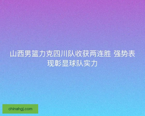 山西男篮力克四川队收获两连胜 强势表现彰显球队实力 山西男篮力克四川队收获两连胜 强势表现彰显球队实力