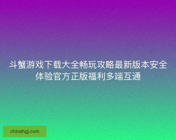 斗蟹游戏下载大全畅玩攻略最新版本安全体验官方正版福利多端互通 斗蟹游戏下载大全畅玩攻略最新版本安全体验官方正版福利多端互通