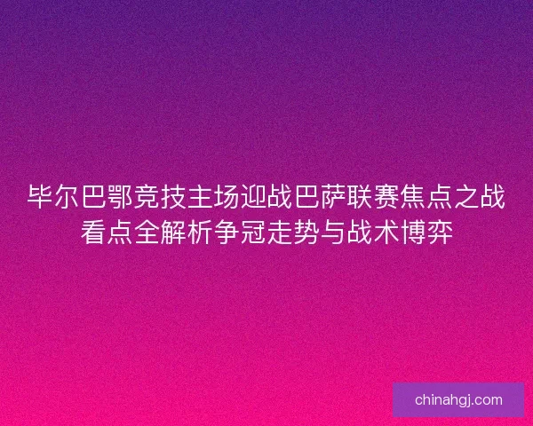 毕尔巴鄂竞技主场迎战巴萨联赛焦点之战看点全解析争冠走势与战术博弈