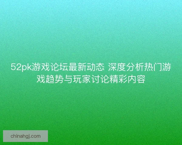 52pk游戏论坛最新动态 深度分析热门游戏趋势与玩家讨论精彩内容 52pk游戏论坛最新动态 深度分析热门游戏趋势与玩家讨论精彩内容