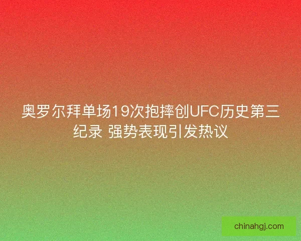 奥罗尔拜单场19次抱摔创UFC历史第三纪录 强势表现引发热议 奥罗尔拜单场19次抱摔创UFC历史第三纪录 强势表现引发热议