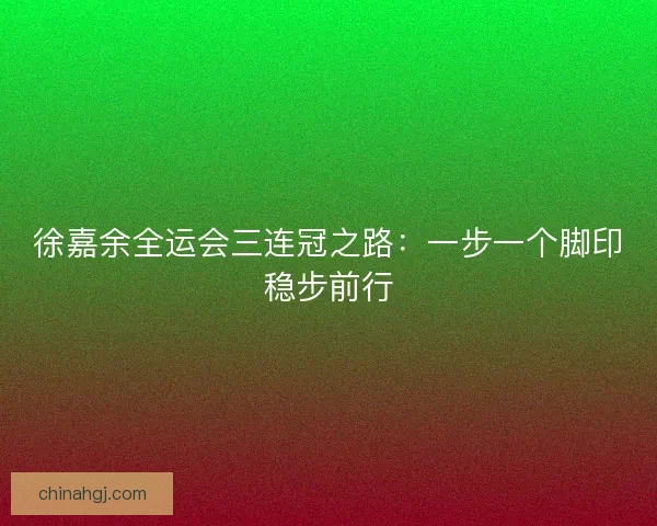 徐嘉余全运会三连冠之路:一步一个脚印稳步前行 徐嘉余全运会三连冠之路:一步一个脚印稳步前行
