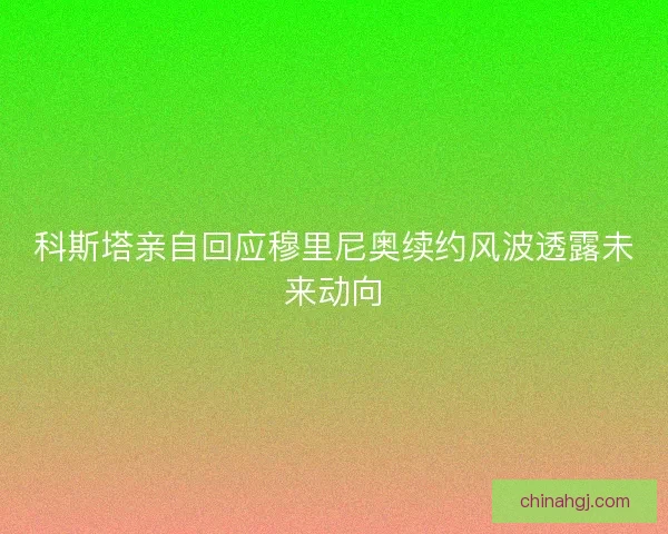 科斯塔亲自回应穆里尼奥续约风波透露未来动向