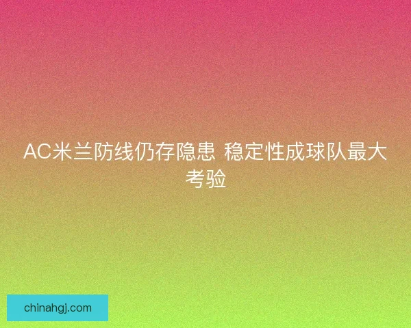 AC米兰防线仍存隐患 稳定性成球队最大考验 AC米兰防线仍存隐患 稳定性成球队最大考验
