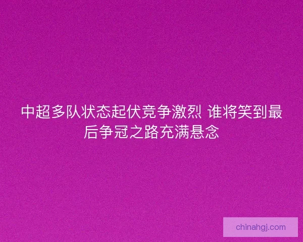 中超多队状态起伏竞争激烈 谁将笑到最后争冠之路充满悬念