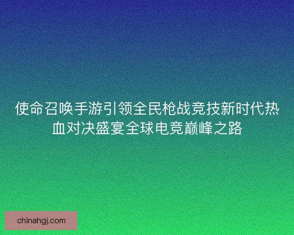 使命召唤手游引领全民枪战竞技新时代热血对决盛宴全球电竞巅峰之路 使命召唤手游引领全民枪战竞技新时代热血对决盛宴全球电竞巅峰之路