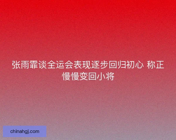 张雨霏谈全运会表现逐步回归初心 称正慢慢变回小将 张雨霏谈全运会表现逐步回归初心 称正慢慢变回小将