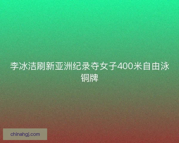 李冰洁刷新亚洲纪录夺女子400米自由泳铜牌 李冰洁刷新亚洲纪录夺女子400米自由泳铜牌