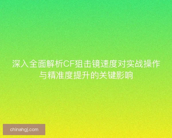 深入全面解析CF狙击镜速度对实战操作与精准度提升的关键影响 深入全面解析CF狙击镜速度对实战操作与精准度提升的关键影响