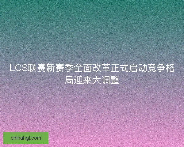 LCS联赛新赛季全面改革正式启动竞争格局迎来大调整 LCS联赛新赛季全面改革正式启动竞争格局迎来大调整