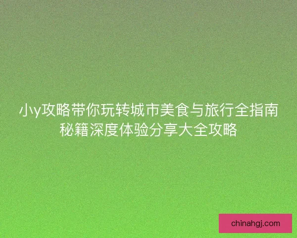 小y攻略带你玩转城市美食与旅行全指南秘籍深度体验分享大全攻略 小y攻略带你玩转城市美食与旅行全指南秘籍深度体验分享大全攻略