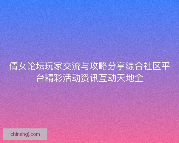 倩女论坛玩家交流与攻略分享综合社区平台精彩活动资讯互动天地全
