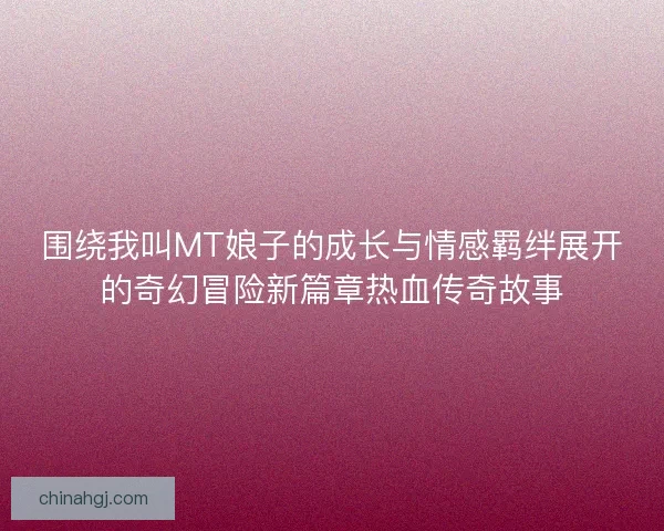 围绕我叫MT娘子的成长与情感羁绊展开的奇幻冒险新篇章热血传奇故事