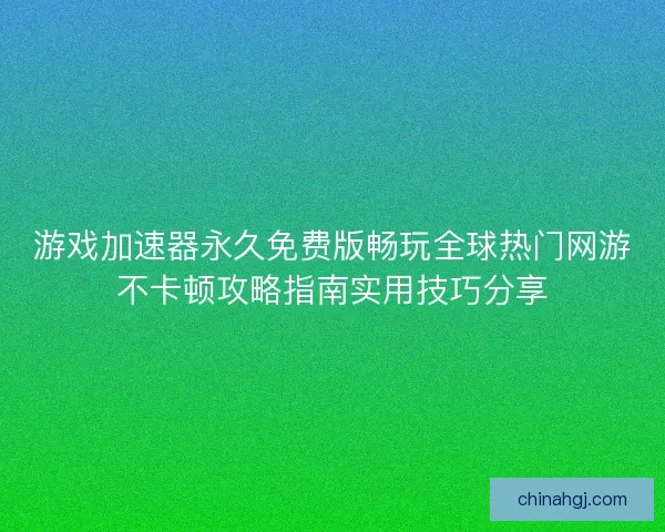 游戏加速器永久免费版畅玩全球热门网游不卡顿攻略指南实用技巧分享