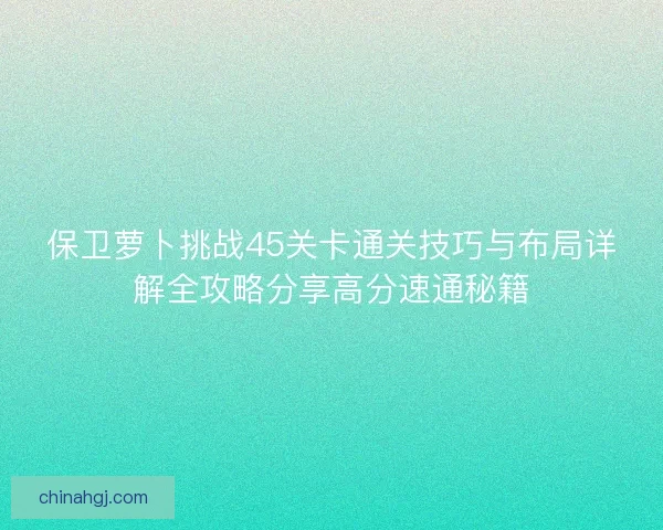 保卫萝卜挑战45关卡通关技巧与布局详解全攻略分享高分速通秘籍