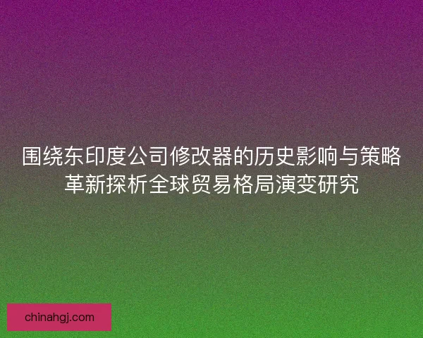 围绕东印度公司修改器的历史影响与策略革新探析全球贸易格局演变研究