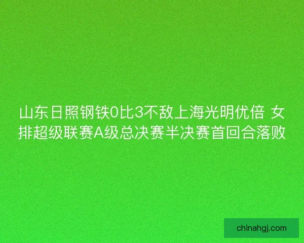 山东日照钢铁0比3不敌上海光明优倍 女排超级联赛A级总决赛半决赛首回合落败