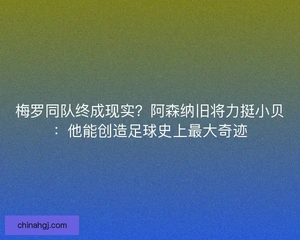 梅罗同队终成现实？阿森纳旧将力挺小贝：他能创造足球史上最大奇迹