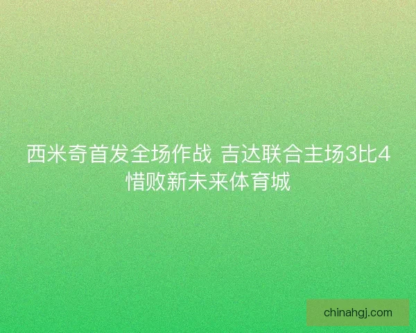 西米奇首发全场作战 吉达联合主场3比4惜败新未来体育城