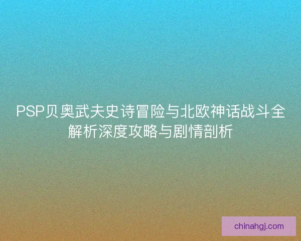 PSP贝奥武夫史诗冒险与北欧神话战斗全解析深度攻略与剧情剖析 PSP贝奥武夫史诗冒险与北欧神话战斗全解析深度攻略与剧情剖析